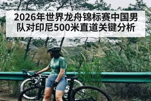 2026年世界龙舟锦标赛中国男队对印尼500米直道关键分析