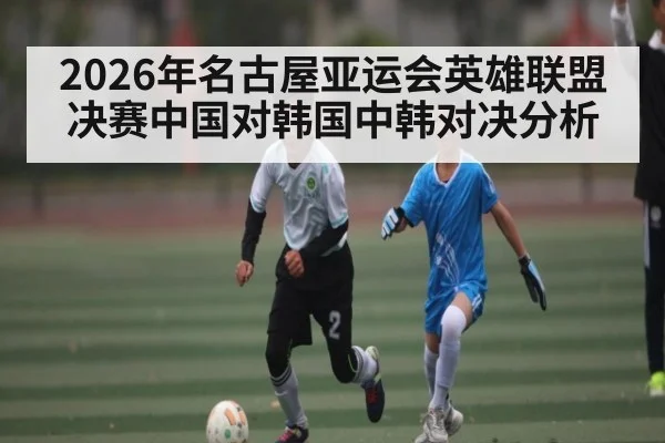 2026年名古屋亚运会英雄联盟决赛中国对韩国中韩对决分析