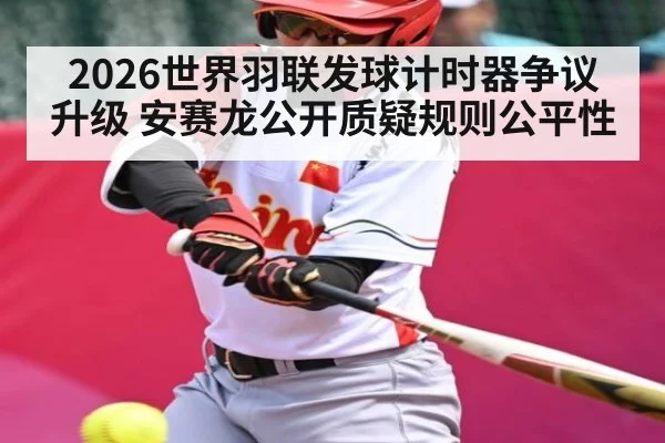 2026世界羽联发球计时器争议升级 安赛龙公开质疑规则公平性