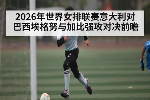 2026年世界女排联赛意大利对巴西埃格努与加比强攻对决前瞻