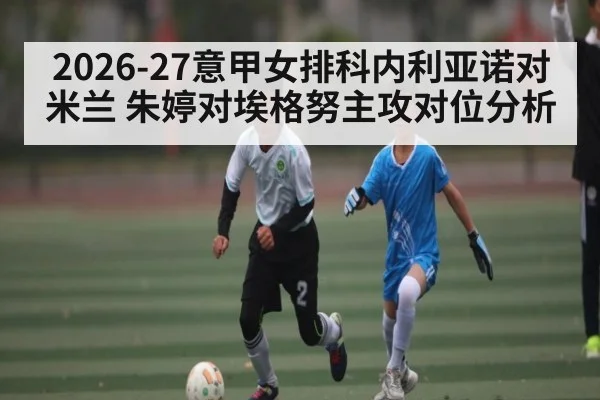 2026-27意甲女排科内利亚诺对米兰 朱婷对埃格努主攻对位分析