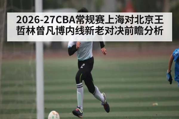 2026-27CBA常规赛上海对北京王哲林曾凡博内线新老对决前瞻分析