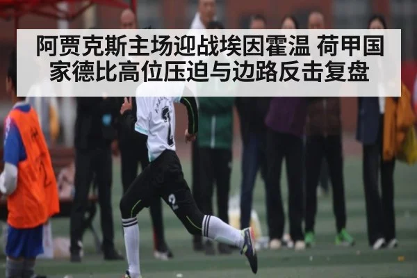 阿贾克斯主场迎战埃因霍温 荷甲国家德比高位压迫与边路反击复盘