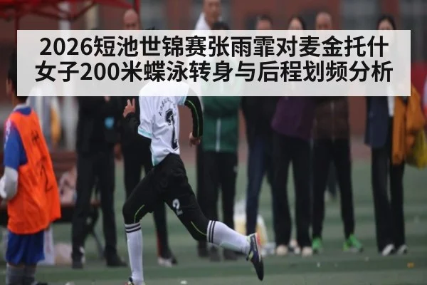 2026短池世锦赛张雨霏对麦金托什女子200米蝶泳转身与后程划频分析