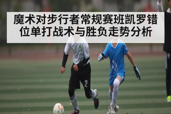 魔术对步行者常规赛班凯罗错位单打战术与胜负走势分析